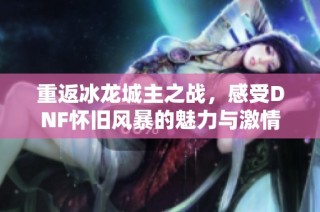 重返冰龙城主之战，感受DNF怀旧风暴的魅力与激情