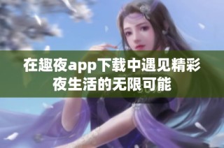 在趣夜app下载中遇见精彩夜生活的无限可能