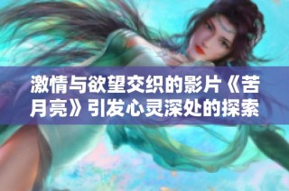 激情与欲望交织的影片《苦月亮》引发心灵深处的探索与反思