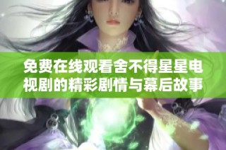 免费在线观看舍不得星星电视剧的精彩剧情与幕后故事