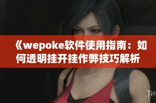 《wepoke软件使用指南：如何透明挂开挂作弊技巧解析》