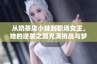 从奶茶店小妹到职场女王，她的逆袭之路充满挑战与梦想