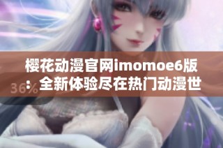 樱花动漫官网imomoe6版：全新体验尽在热门动漫世界