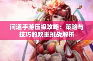问道手游压级攻略：策略与技巧的双重挑战解析