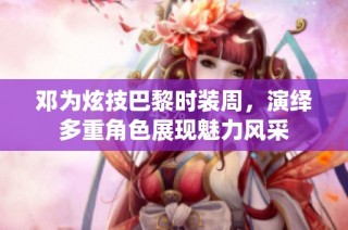 邓为炫技巴黎时装周，演绎多重角色展现魅力风采
