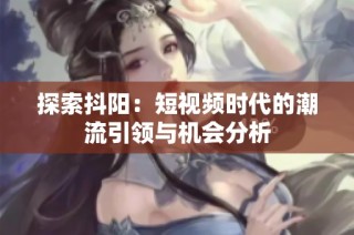 探索抖阳：短视频时代的潮流引领与机会分析