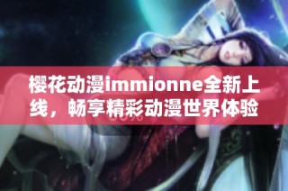 樱花动漫immionne全新上线，畅享精彩动漫世界体验