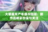 大明星双产年盛况回顾：新作品精彩纷呈引关注