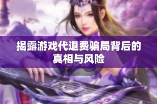 揭露游戏代退费骗局背后的真相与风险