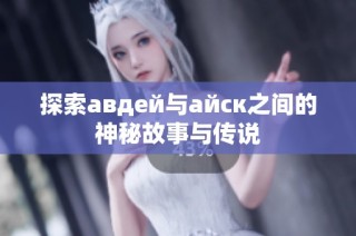 探索авдей与айск之间的神秘故事与传说