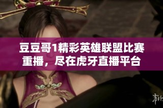 豆豆哥1精彩英雄联盟比赛重播，尽在虎牙直播平台