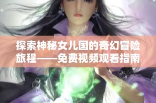 探索神秘女儿国的奇幻冒险旅程——免费视频观看指南