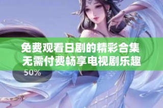 免费观看日剧的精彩合集 无需付费畅享电视剧乐趣