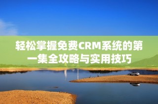 轻松掌握免费CRM系统的第一集全攻略与实用技巧