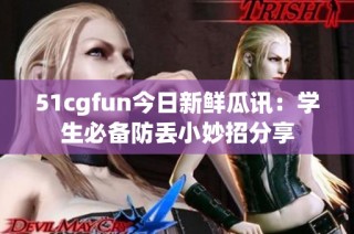 51cgfun今日新鲜瓜讯：学生必备防丢小妙招分享