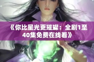 《你比星光更璀璨：全剧1至40集免费在线看》