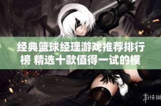 经典篮球经理游戏推荐排行榜 精选十款值得一试的模拟管理游戏分享