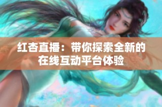 红杏直播：带你探索全新的在线互动平台体验