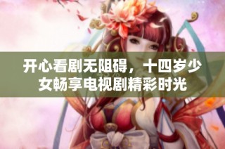 开心看剧无阻碍，十四岁少女畅享电视剧精彩时光