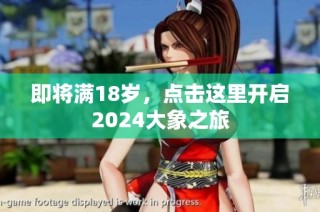 即将满18岁，点击这里开启2024大象之旅