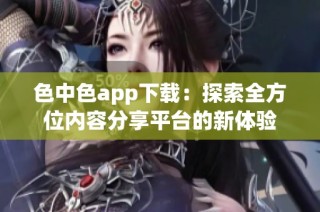 色中色app下载：探索全方位内容分享平台的新体验