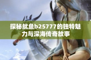 探秘鱿鱼b25777的独特魅力与深海传奇故事