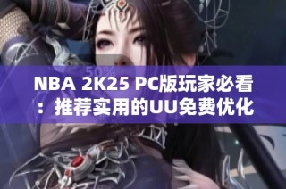NBA 2K25 PC版玩家必看：推荐实用的UU免费优化器使用技巧