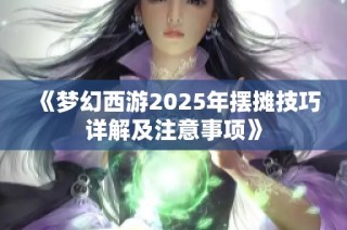 《梦幻西游2025年摆摊技巧详解及注意事项》