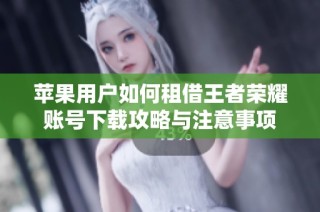 苹果用户如何租借王者荣耀账号下载攻略与注意事项