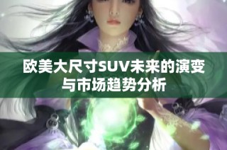 欧美大尺寸SUV未来的演变与市场趋势分析