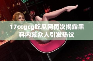 17ccgcg吃瓜网再次揭露黑料内幕众人引发热议