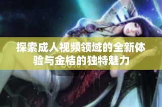 探索成人视频领域的全新体验与金桔的独特魅力