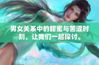 男女关系中的甜蜜与苦涩时刻，让我们一起探讨。