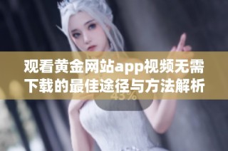 观看黄金网站app视频无需下载的最佳途径与方法解析