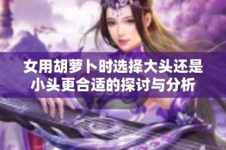 女用胡萝卜时选择大头还是小头更合适的探讨与分析