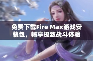 免费下载Fire Max游戏安装包，畅享极致战斗体验