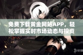 免费下载黄金网站APP，轻松掌握实时市场动态与投资资讯