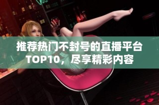 推荐热门不封号的直播平台TOP10，尽享精彩内容