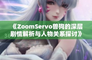 《ZoomServo兽狗的深层剧情解析与人物关系探讨》