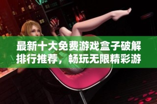 最新十大免费游戏盒子破解排行推荐，畅玩无限精彩游戏体验