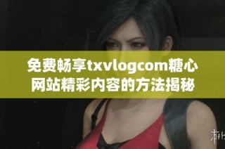 免费畅享txvlogcom糖心网站精彩内容的方法揭秘