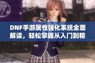 DNF手游属性强化系统全面解读，轻松掌握从入门到精通技巧