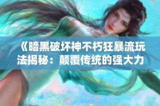 《暗黑破坏神不朽狂暴流玩法揭秘：颠覆传统的强大力量》