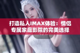 打造私人IMAX体验：情侣专属家庭影院的完美选择