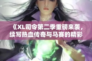 《XL司令第二季重磅来袭，续写热血传奇与马赛的精彩对决》