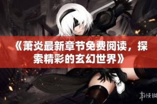 《萧炎最新章节免费阅读，探索精彩的玄幻世界》
