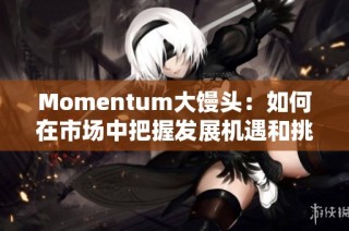 Momentum大馒头：如何在市场中把握发展机遇和挑战