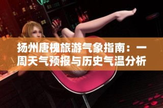 扬州唐槐旅游气象指南：一周天气预报与历史气温分析