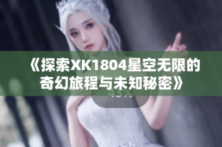 《探索XK1804星空无限的奇幻旅程与未知秘密》