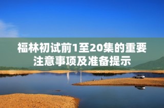 福林初试前1至20集的重要注意事项及准备提示